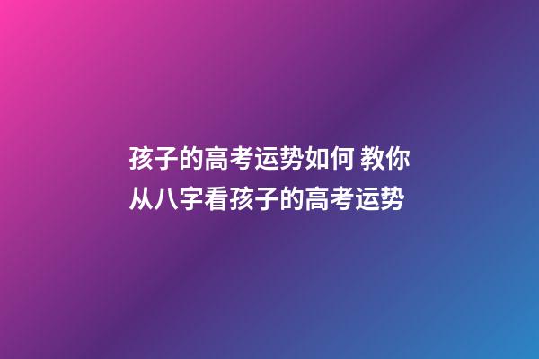 孩子的高考运势如何 教你从八字看孩子的高考运势